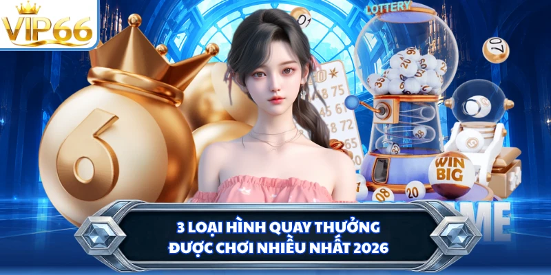 3 loại hình quay thưởng được chơi nhiều nhất 2026