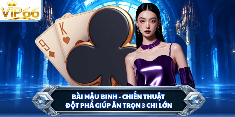Bài Mậu Binh - Chiến Thuật Đột Phá Giúp Ăn Trọn 3 Chi Lớn