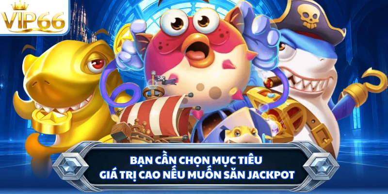 Bạn cần chọn mục tiêu giá trị cao nếu muốn săn jackpot
