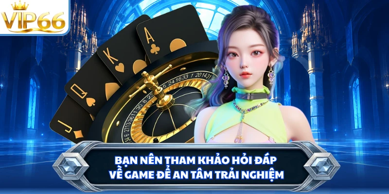 Bạn nên tham khảo hỏi đáp về game để an tâm trải nghiệm