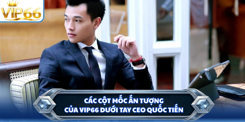 Các cột mốc ấn tượng của VIP66 dưới tay CEO Quốc Tiến
