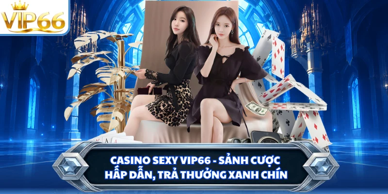 Casino Sexy VIP66 - Sảnh Cược Hấp Dẫn, Trả Thưởng Xanh Chín