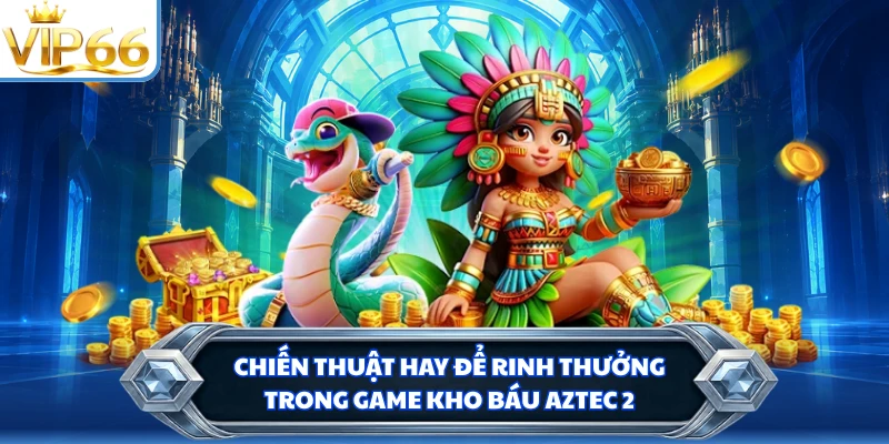 Chiến thuật hay để rinh thưởng trong game kho báu Aztec 2