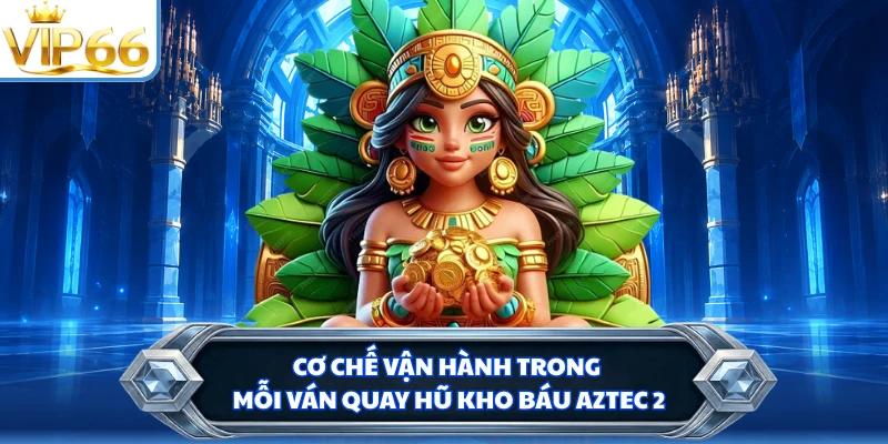 Cơ chế vận hành trong mỗi ván quay hũ kho báu Aztec 2