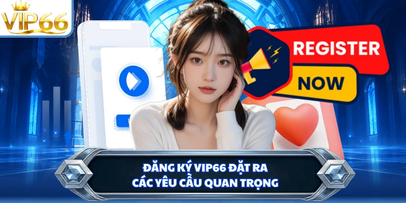 Đăng ký VIP66 đặt ra các yêu cầu quan trọng