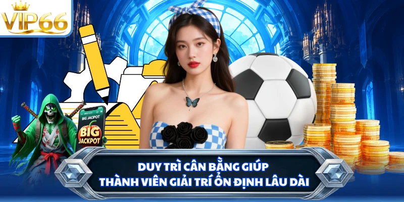Duy trì cân bằng giúp thành viên giải trí ổn định lâu dài