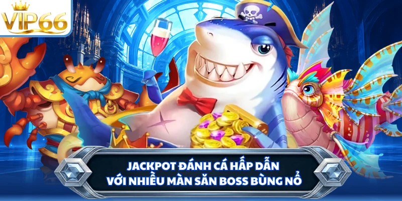 Jackpot đánh cá hấp dẫn với nhiều màn săn boss bùng nổ