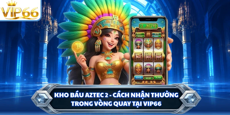 Kho Báu Aztec 2 - Cách Nhận Thưởng Trong Vòng Quay Tại VIP66