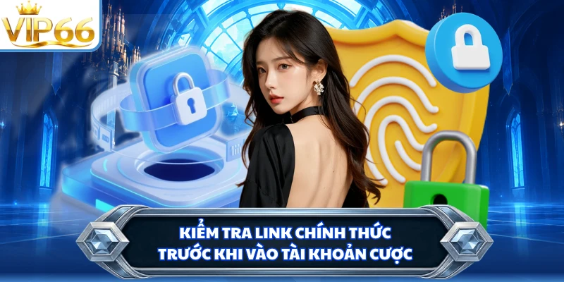 Kiểm tra link chính thức trước khi vào tài khoản cược