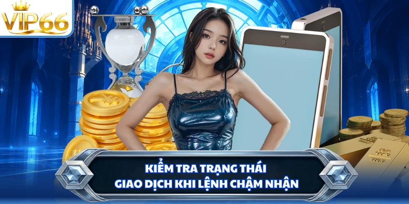 Kiểm tra trạng thái giao dịch khi lệnh chậm nhận