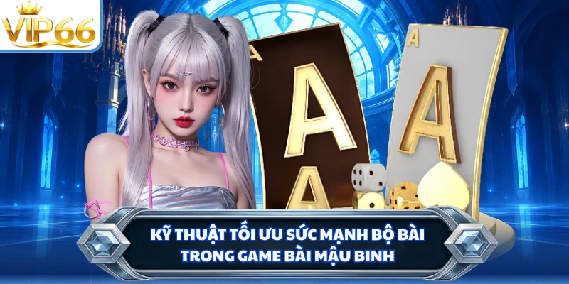 Kỹ thuật tối ưu sức mạnh bộ bài trong game bài Mậu Binh