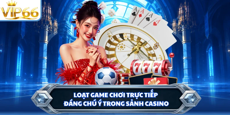 Loạt game chơi trực tiếp đáng chú ý trong sảnh casino