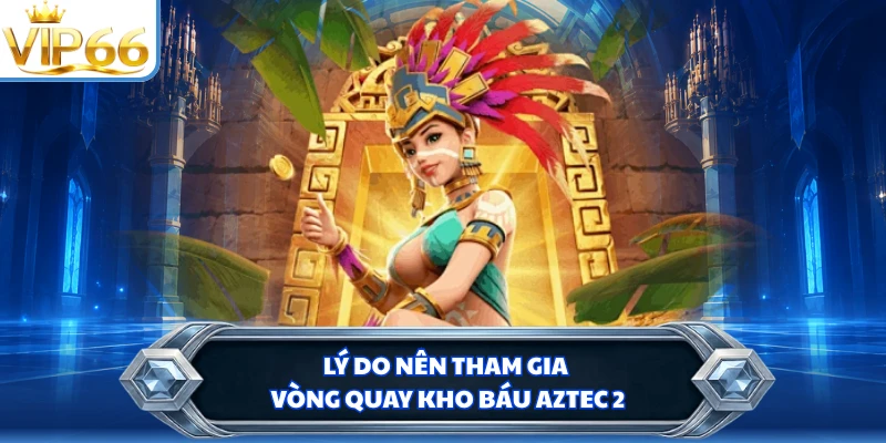 Lý do nên tham gia vòng quay kho báu Aztec 2