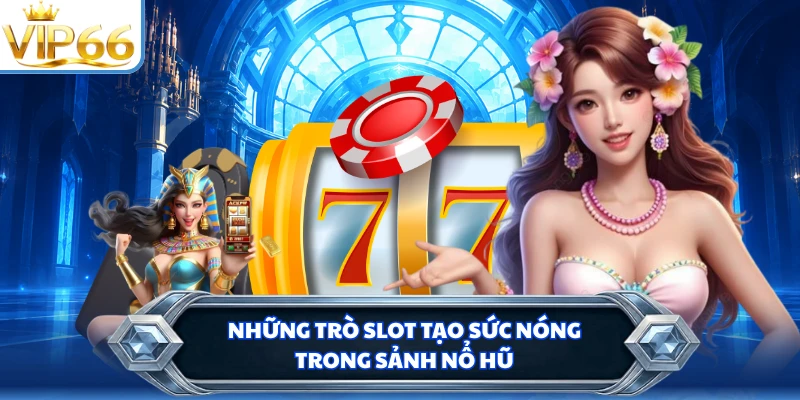 Những trò slot tạo sức nóng trong sảnh nổ hũ