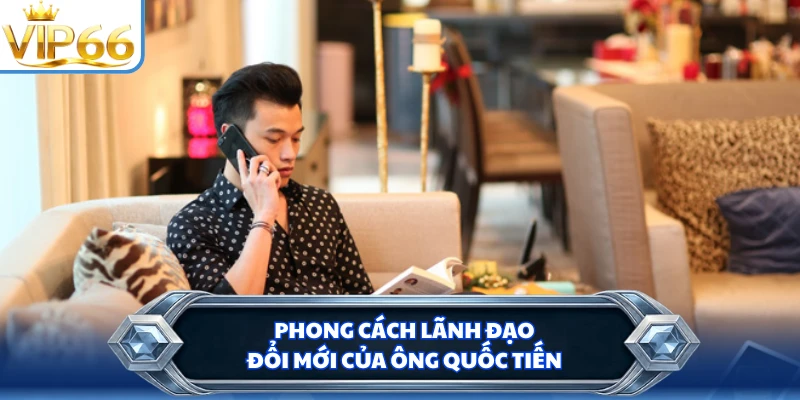 Phong cách lãnh đạo đổi mới của ông Quốc Tiến