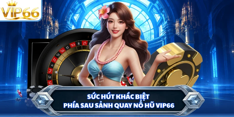 Sức hút khác biệt phía sau sảnh quay nổ hũ VIP66