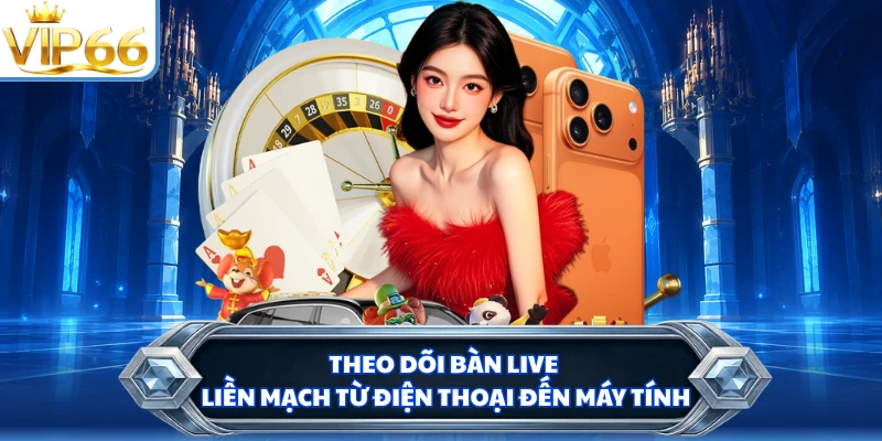Theo dõi bàn live liền mạch từ điện thoại đến máy tính