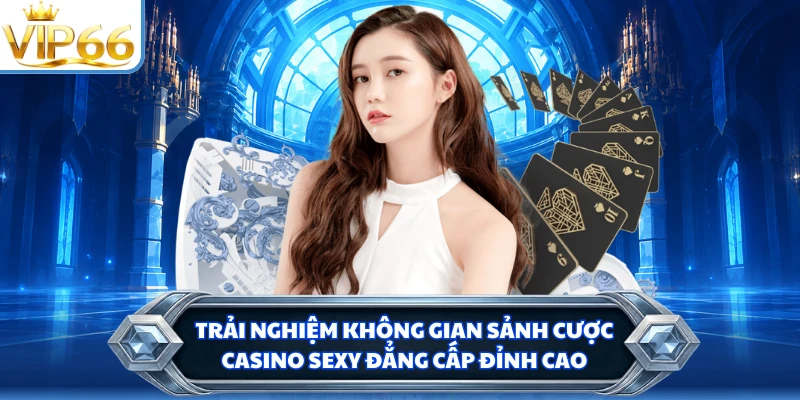 Trải nghiệm không gian sảnh cược Casino Sexy đẳng cấp đỉnh cao