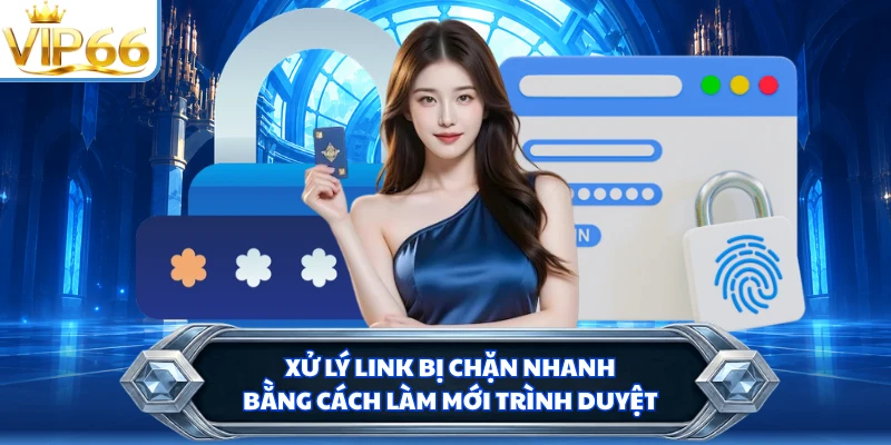 Xử lý link bị chặn nhanh bằng cách làm mới trình duyệt